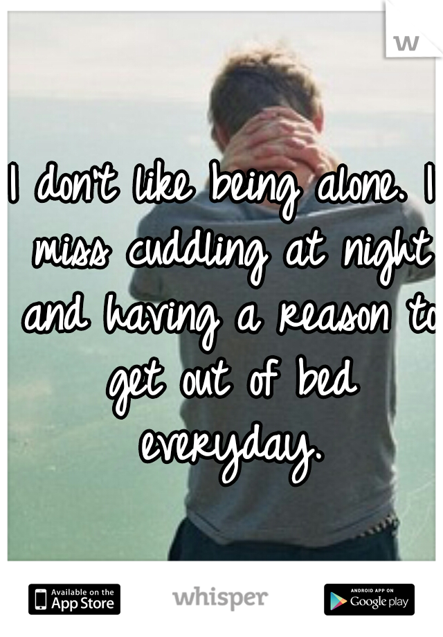 I don't like being alone. I miss cuddling at night and having a reason to get out of bed everyday.