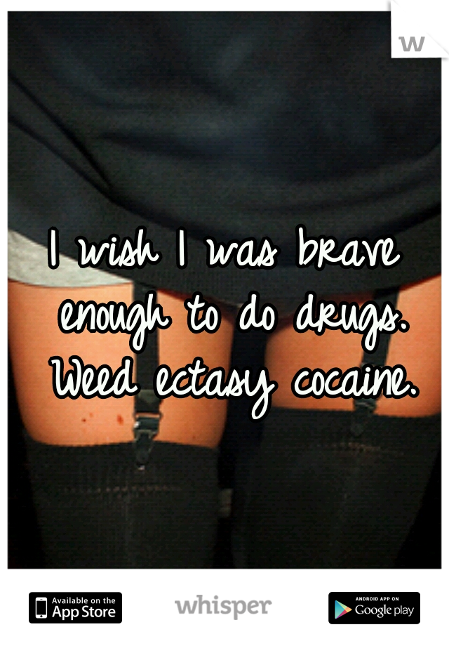 I wish I was brave enough to do drugs. Weed ectasy cocaine.