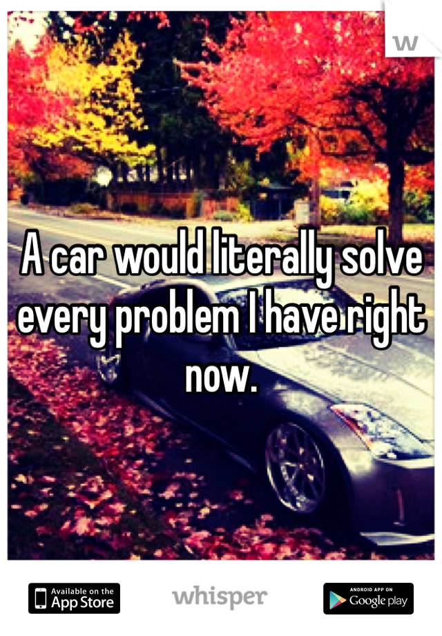 A car would literally solve every problem I have right now.