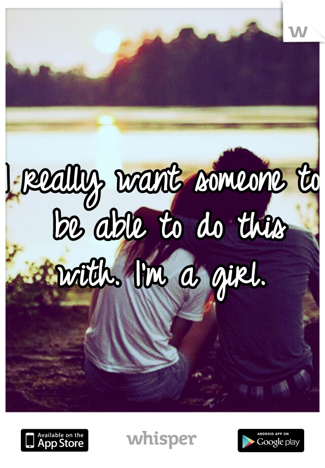 I really want someone to be able to do this with. I'm a girl. 