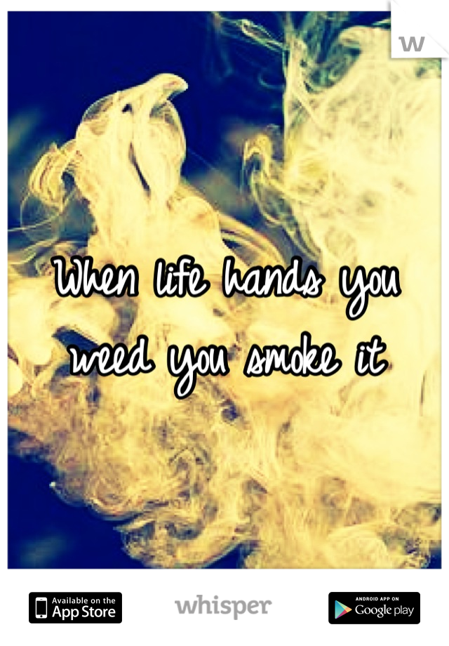 When life hands you weed you smoke it