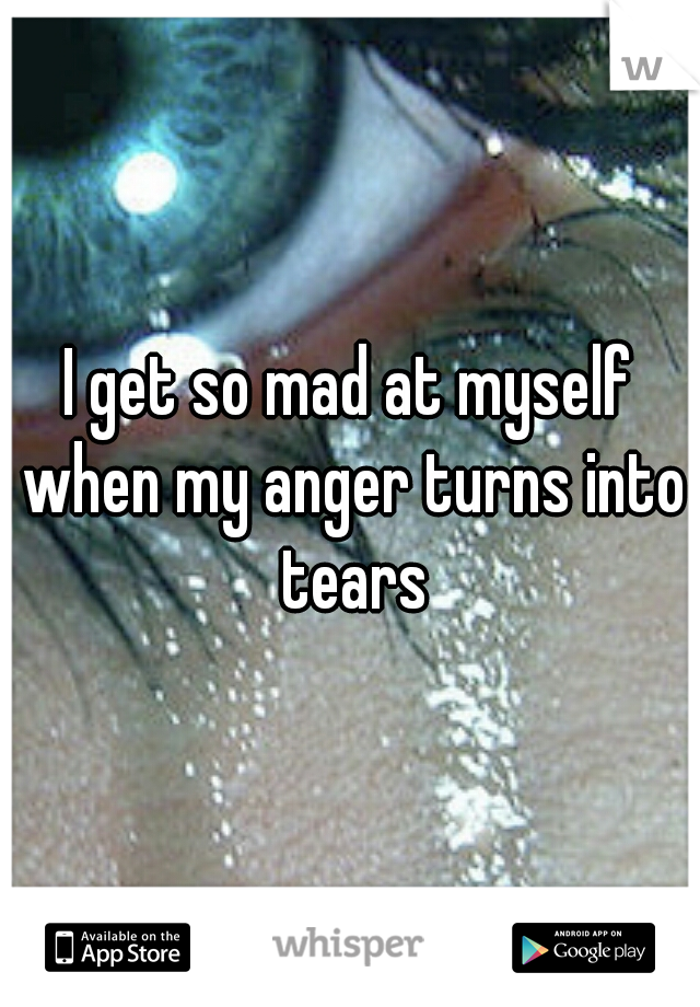 I get so mad at myself when my anger turns into tears