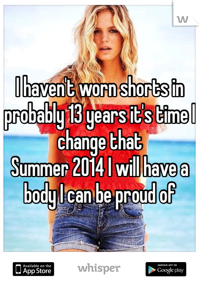 I haven't worn shorts in probably 13 years it's time I change that 
Summer 2014 I will have a body I can be proud of