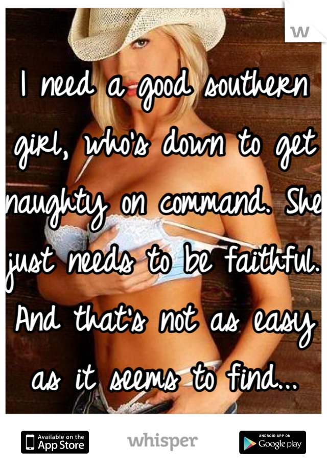 I need a good southern girl, who's down to get naughty on command. She just needs to be faithful. And that's not as easy as it seems to find...