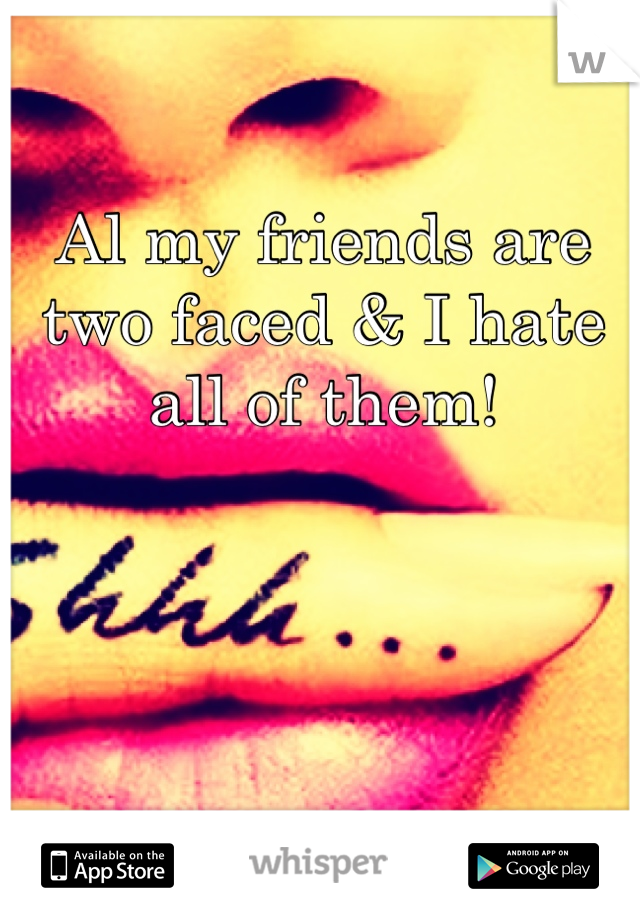 Al my friends are two faced & I hate all of them!