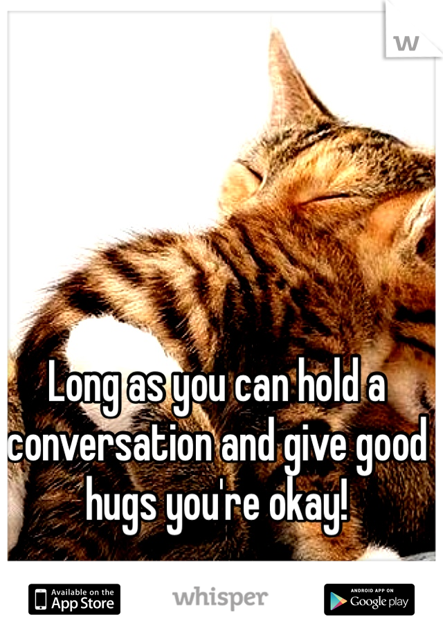 Long as you can hold a conversation and give good hugs you're okay! 