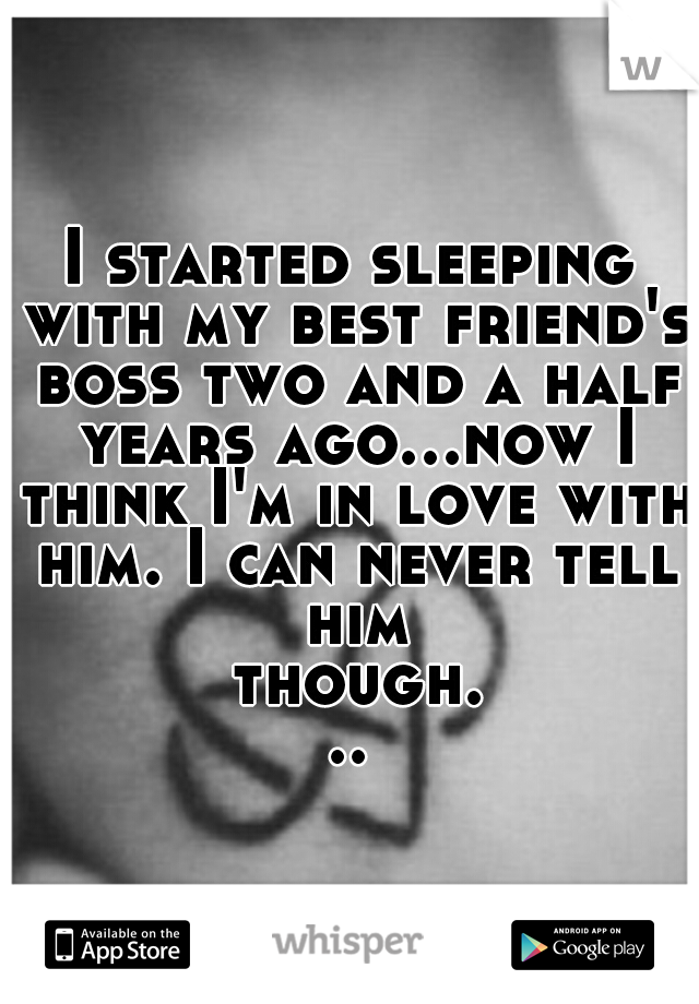 I started sleeping with my best friend's boss two and a half years ago...now I think I'm in love with him. I can never tell him though...