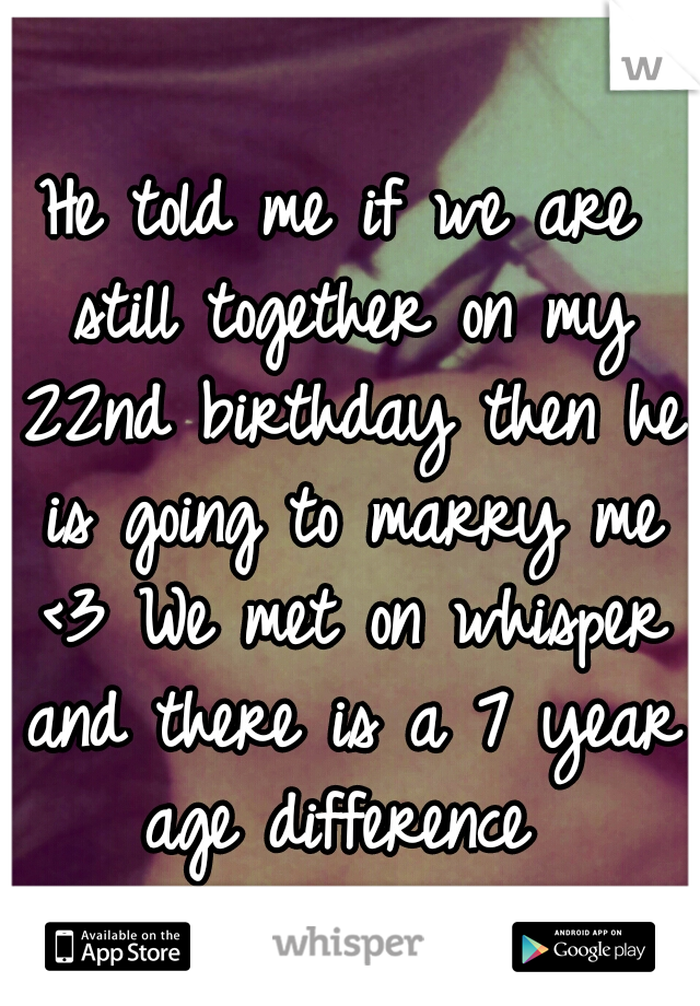 He told me if we are still together on my 22nd birthday then he is going to marry me <3 We met on whisper and there is a 7 year age difference 