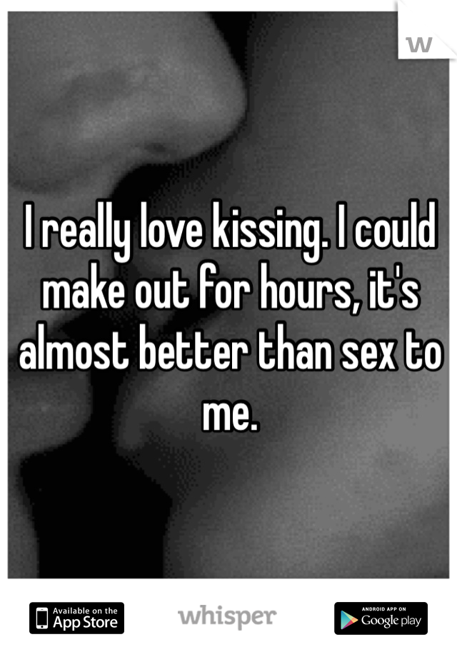 I really love kissing. I could make out for hours, it's almost better than sex to me. 