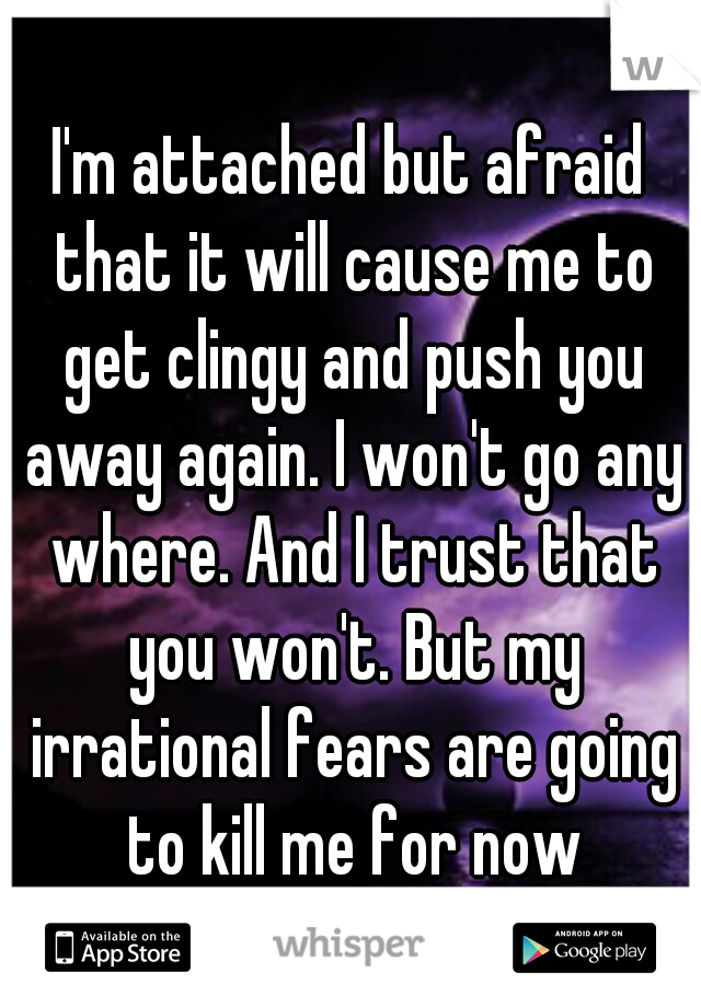 I'm attached but afraid that it will cause me to get clingy and push you away again. I won't go any where. And I trust that you won't. But my irrational fears are going to kill me for now