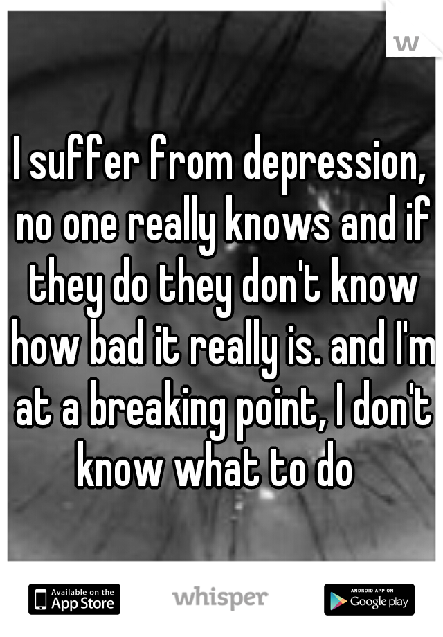 I suffer from depression, no one really knows and if they do they don't know how bad it really is. and I'm at a breaking point, I don't know what to do  