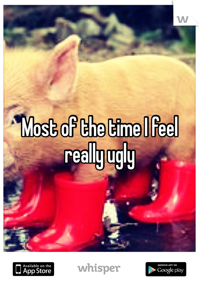 Most of the time I feel really ugly