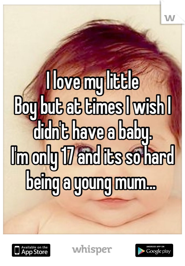 I love my little
Boy but at times I wish I didn't have a baby. 
I'm only 17 and its so hard being a young mum... 