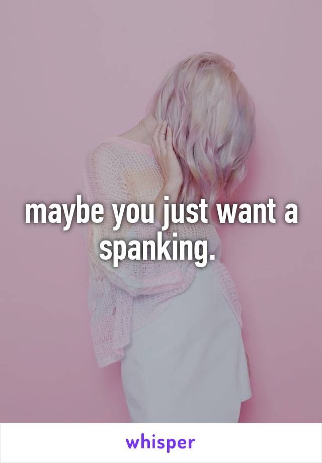 maybe you just want a spanking. 