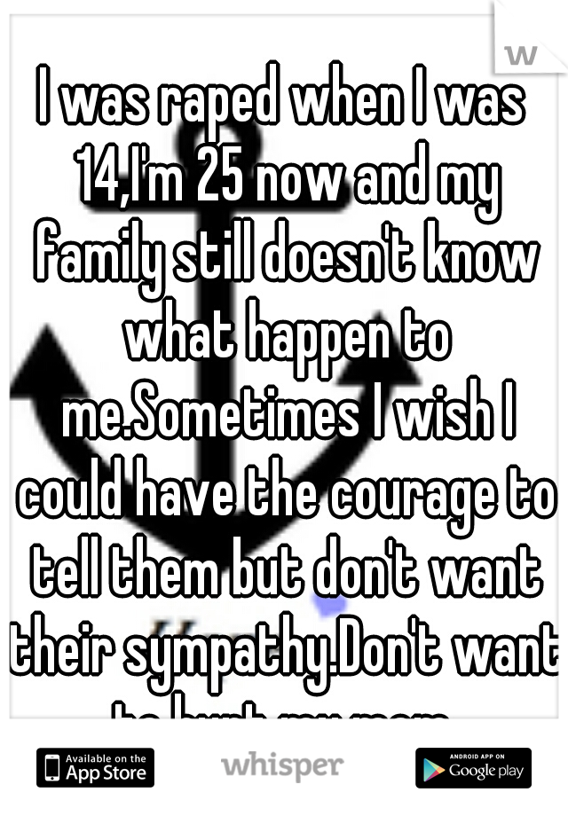 I was raped when I was 14,I'm 25 now and my family still doesn't know what happen to me.Sometimes I wish I could have the courage to tell them but don't want their sympathy.Don't want to hurt my mom 