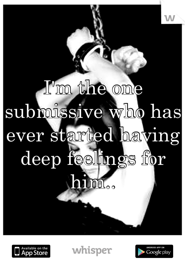 I'm the one submissive who has ever started having deep feelings for him..