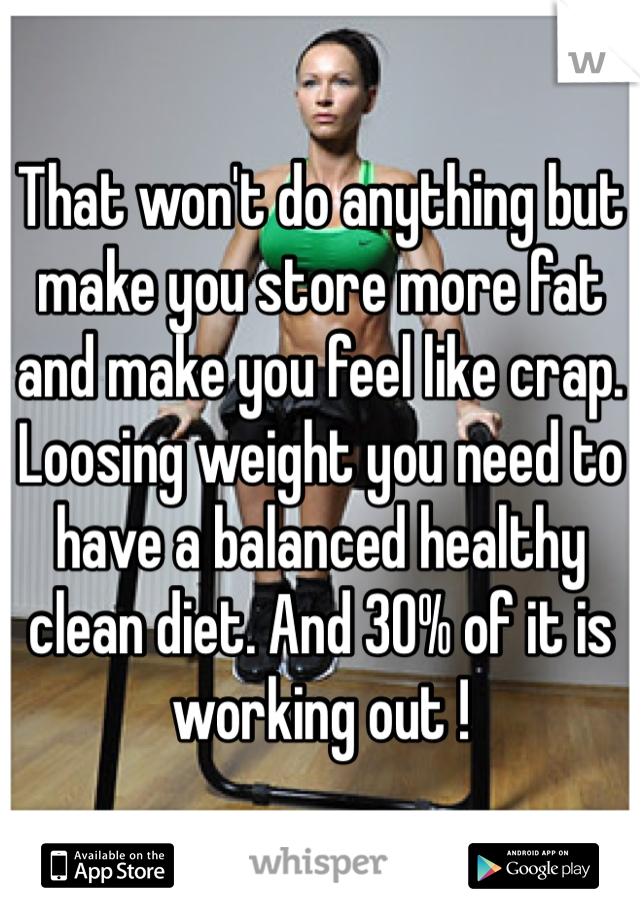 That won't do anything but make you store more fat and make you feel like crap. Loosing weight you need to have a balanced healthy clean diet. And 30% of it is working out ! 