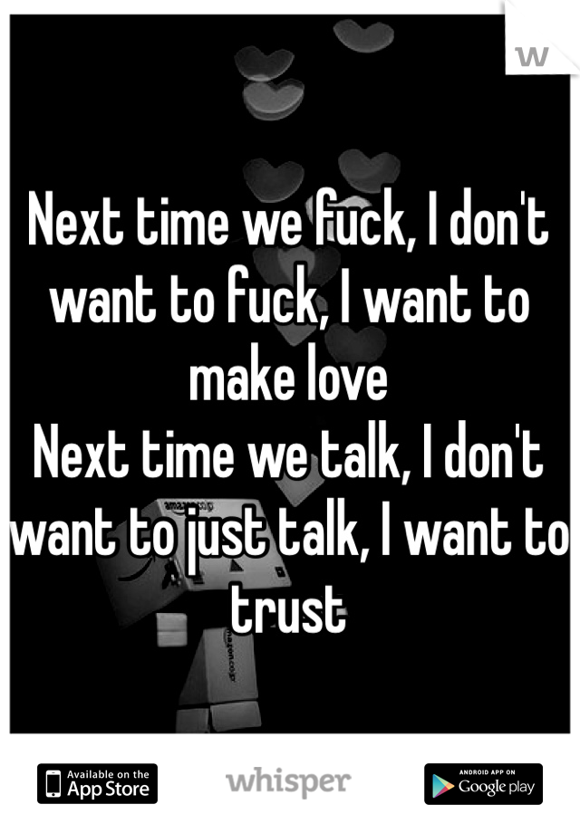 Next time we fuck, I don't want to fuck, I want to make love
Next time we talk, I don't want to just talk, I want to trust