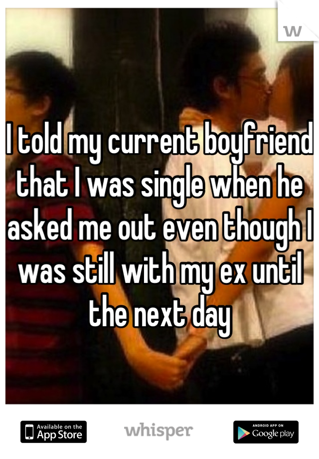 I told my current boyfriend that I was single when he asked me out even though I was still with my ex until the next day