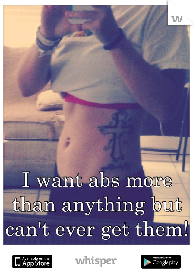 I want abs more than anything but can't ever get them! 