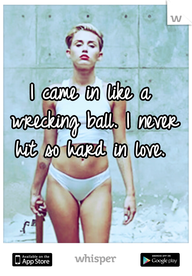 I came in like a wrecking ball. I never hit so hard in love. 