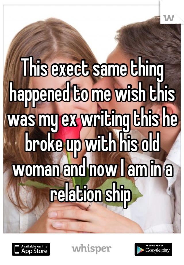 This exect same thing happened to me wish this was my ex writing this he broke up with his old woman and now I am in a relation ship 