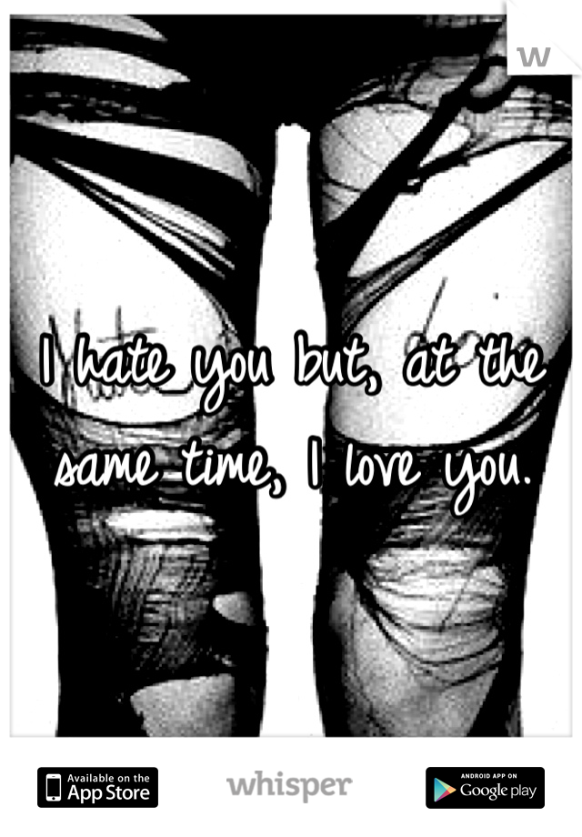 I hate you but, at the same time, I love you. 