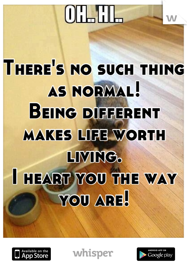 There's no such thing as normal! 
Being different makes life worth living. 
I heart you the way you are!