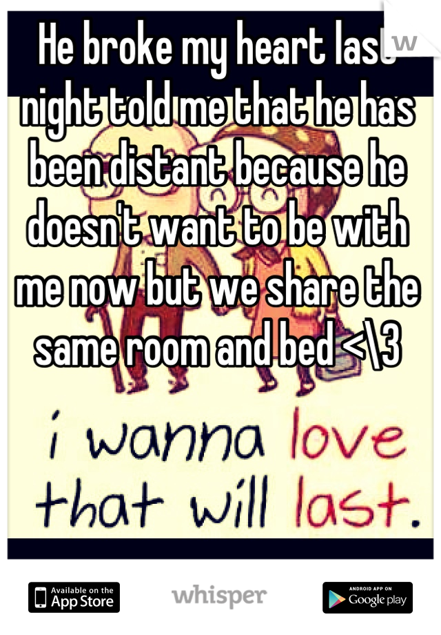 He broke my heart last night told me that he has been distant because he doesn't want to be with me now but we share the same room and bed <\3