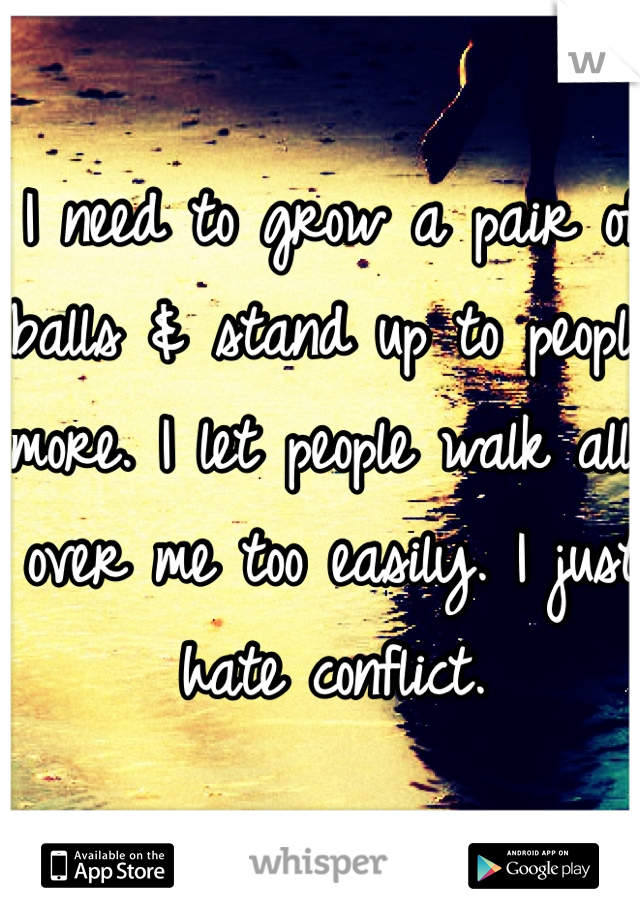 I need to grow a pair of balls & stand up to people more. I let people walk all over me too easily. I just hate conflict.