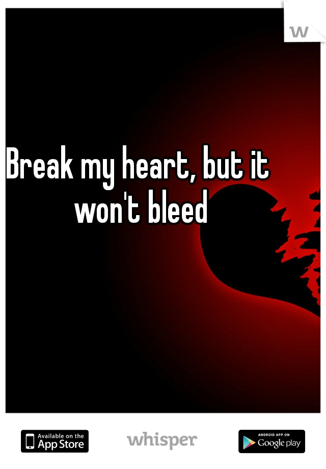 Break my heart, but it won't bleed