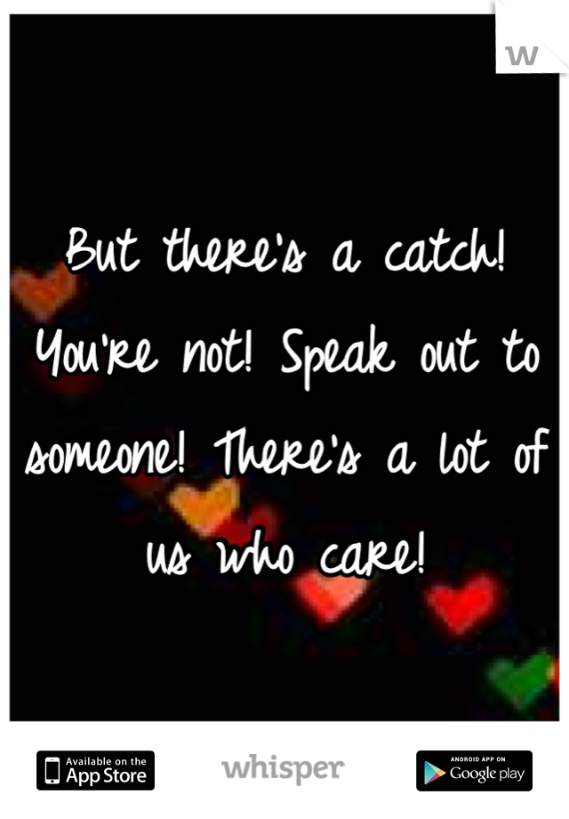 But there's a catch! You're not! Speak out to someone! There's a lot of us who care!