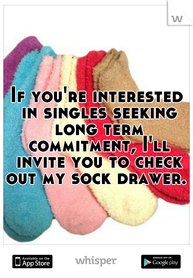 If you're interested in singles seeking long term commitment, I'll invite you to check out my sock drawer. 