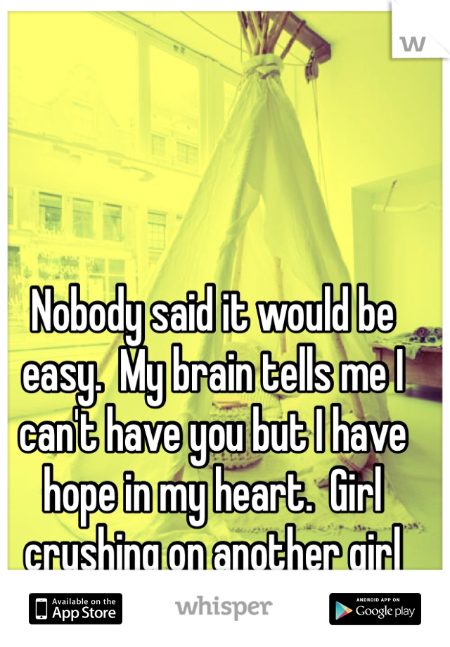 Nobody said it would be easy.  My brain tells me I can't have you but I have hope in my heart.  Girl crushing on another girl 