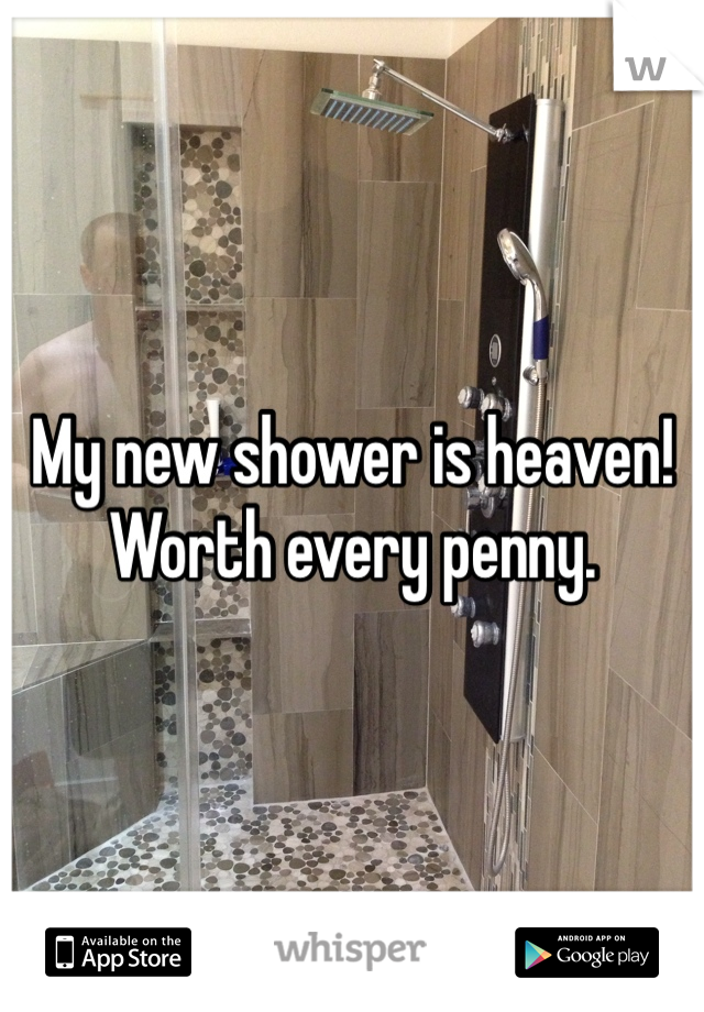 My new shower is heaven!  Worth every penny. 