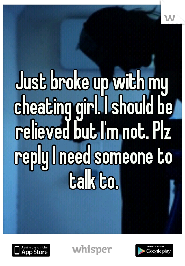 Just broke up with my cheating girl. I should be relieved but I'm not. Plz reply I need someone to talk to.