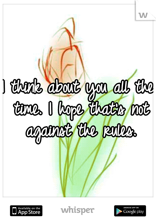 I think about you all the time. I hope that's not against the rules.