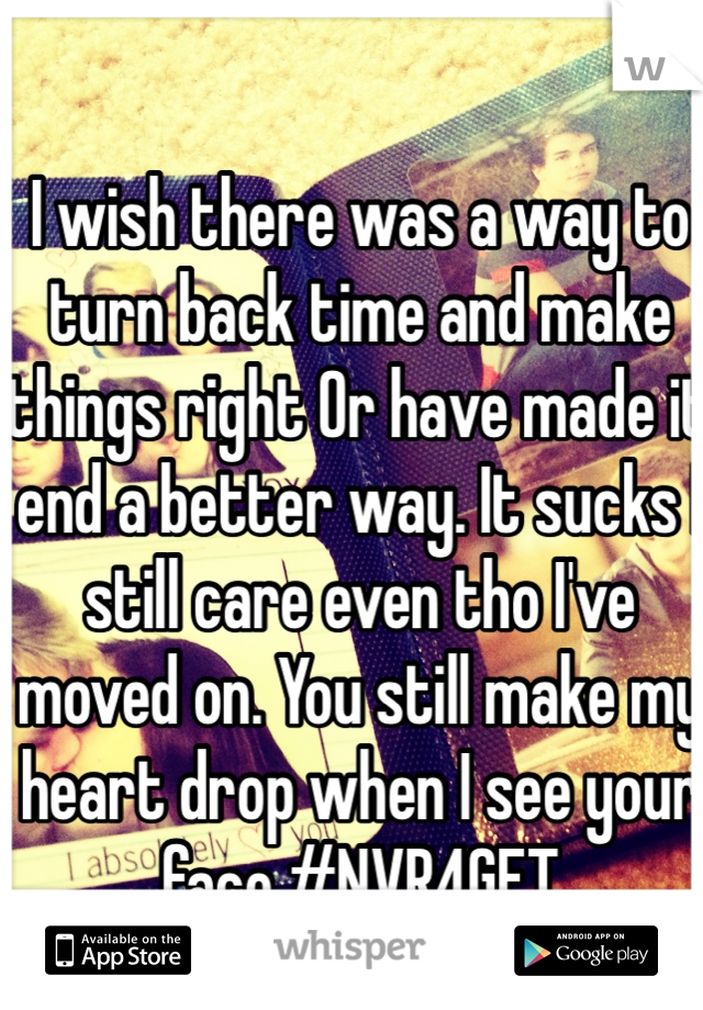 I wish there was a way to turn back time and make things right Or have made it end a better way. It sucks I still care even tho I've moved on. You still make my heart drop when I see your face.#NVR4GET