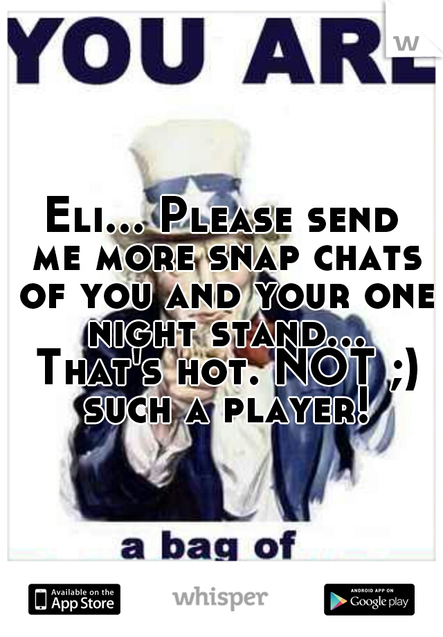 Eli... Please send me more snap chats of you and your one night stand... That's hot. NOT ;) such a player!