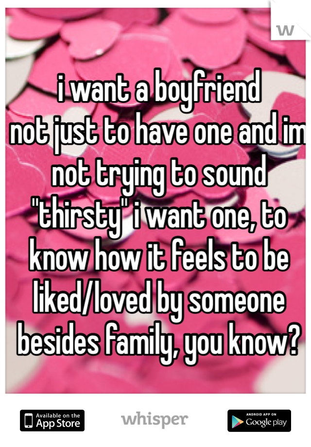 i want a boyfriend
not just to have one and im not trying to sound "thirsty" i want one, to know how it feels to be liked/loved by someone besides family, you know? 