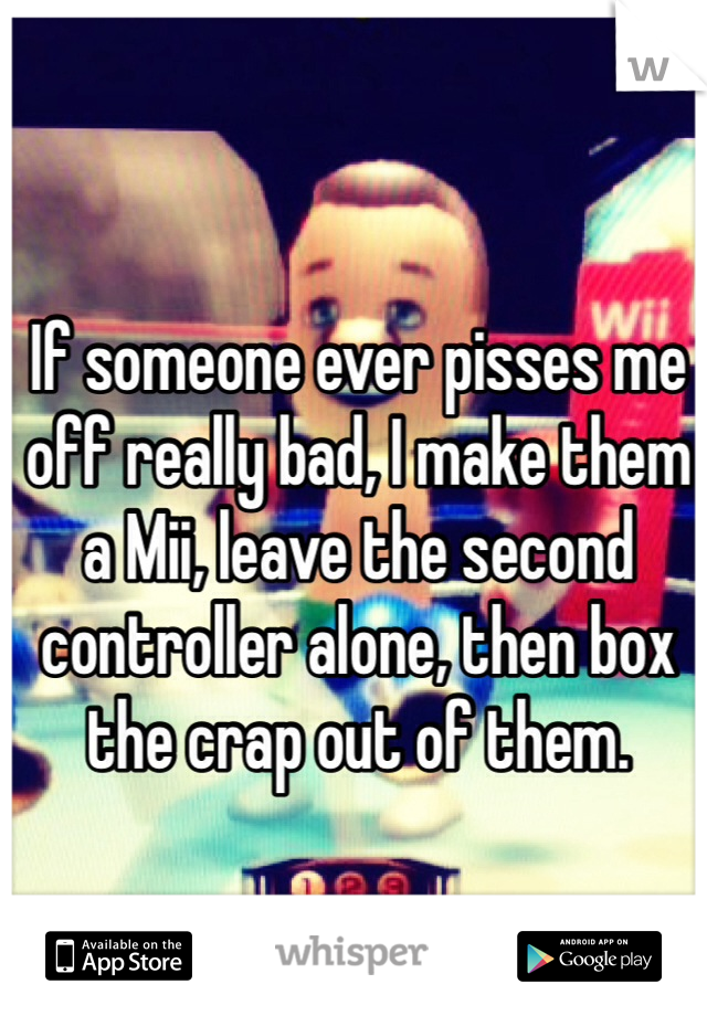 If someone ever pisses me off really bad, I make them a Mii, leave the second controller alone, then box the crap out of them. 