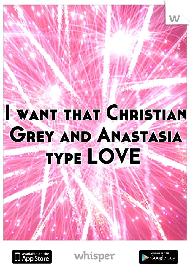 I want that Christian Grey and Anastasia type LOVE 