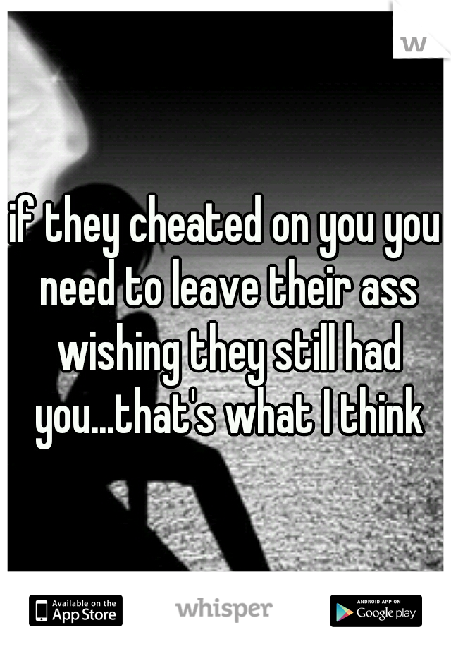 if they cheated on you you need to leave their ass wishing they still had you...that's what I think