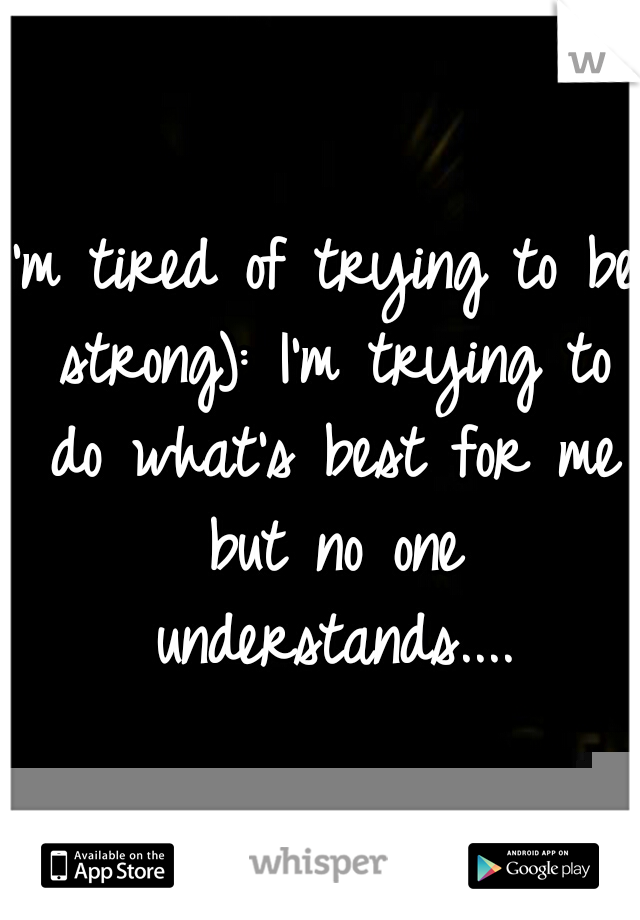 I'm tired of trying to be strong): I'm trying to do what's best for me but no one understands....