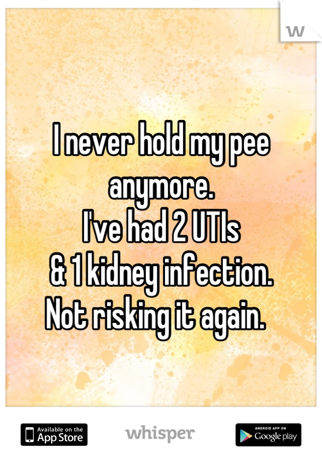 I never hold my pee anymore. 
I've had 2 UTIs 
& 1 kidney infection. 
Not risking it again.  