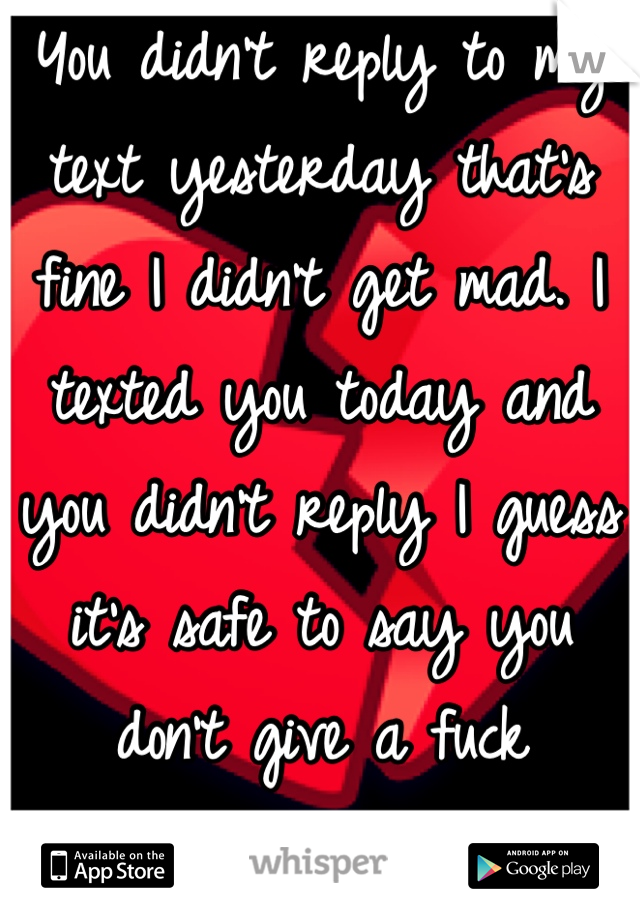 You didn't reply to my text yesterday that's fine I didn't get mad. I texted you today and you didn't reply I guess it's safe to say you don't give a fuck anymore :/ 