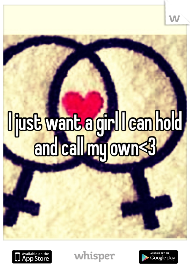 I just want a girl I can hold and call my own<3