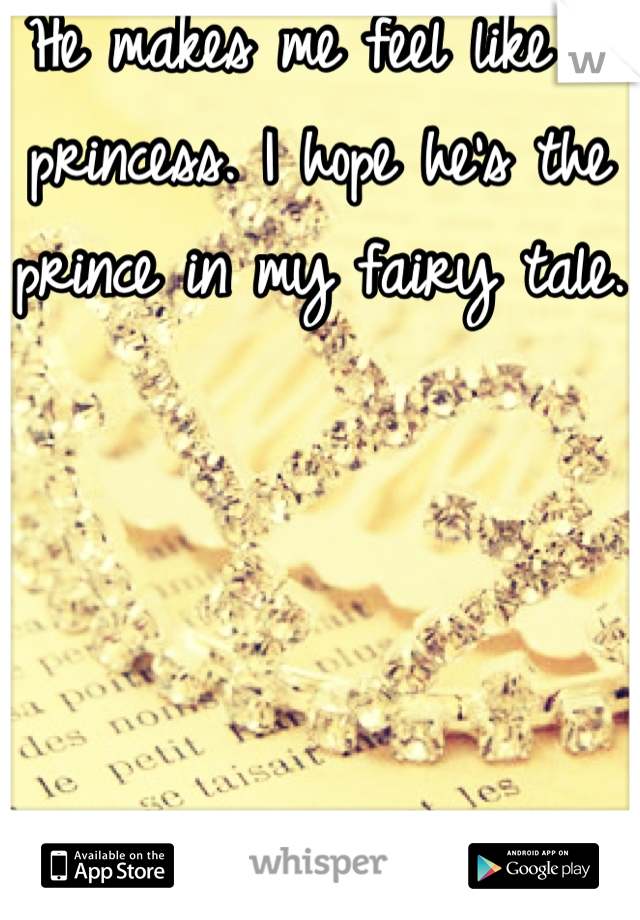 He makes me feel like a princess. I hope he's the prince in my fairy tale. 