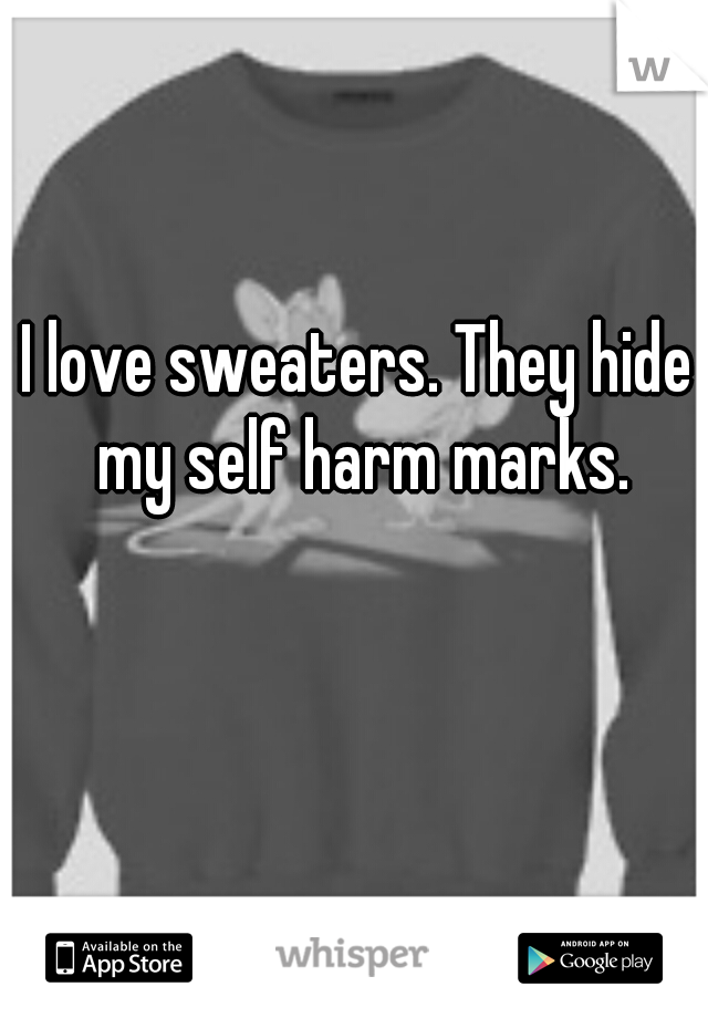 I love sweaters. They hide my self harm marks.