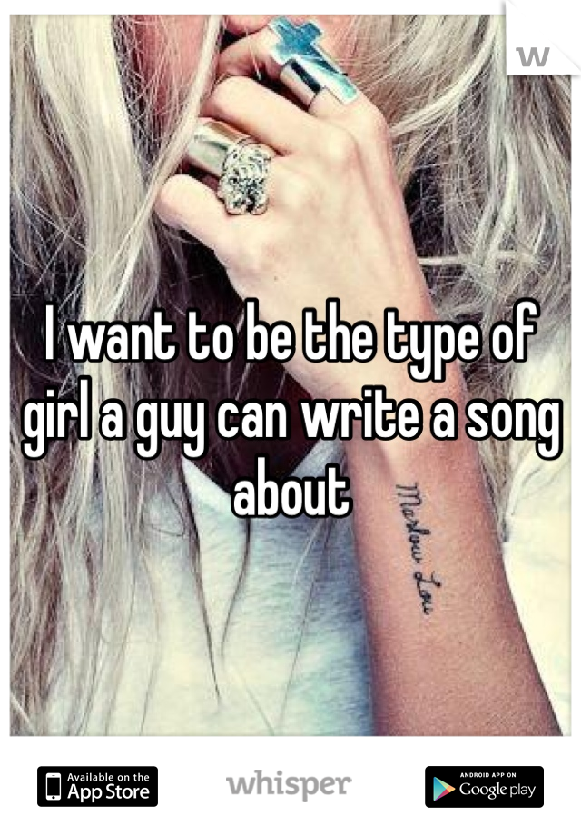 I want to be the type of girl a guy can write a song about 